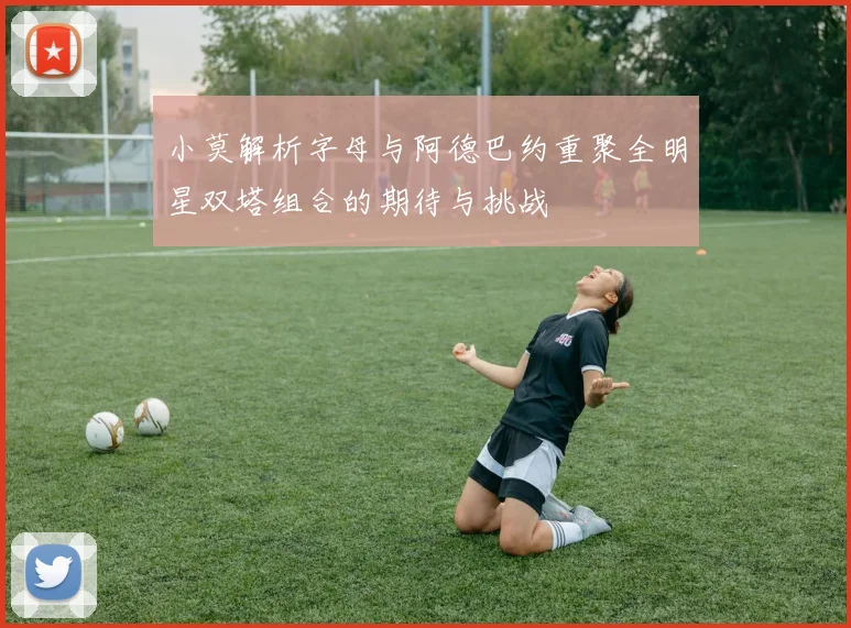 小莫解析字母与阿德巴约重聚全明星双塔组合的期待与挑战