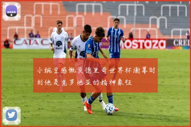 小豌豆感慨莫德里奇世界杯谢幕时刻他是克罗地亚的精神象征