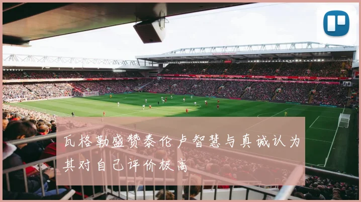 瓦格勒盛赞泰伦卢智慧与真诚认为其对自己评价极高