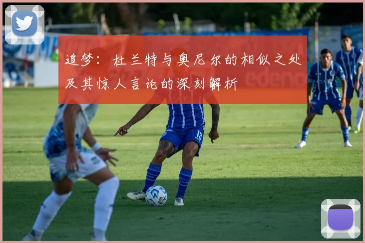 追梦：杜兰特与奥尼尔的相似之处及其惊人言论的深刻解析