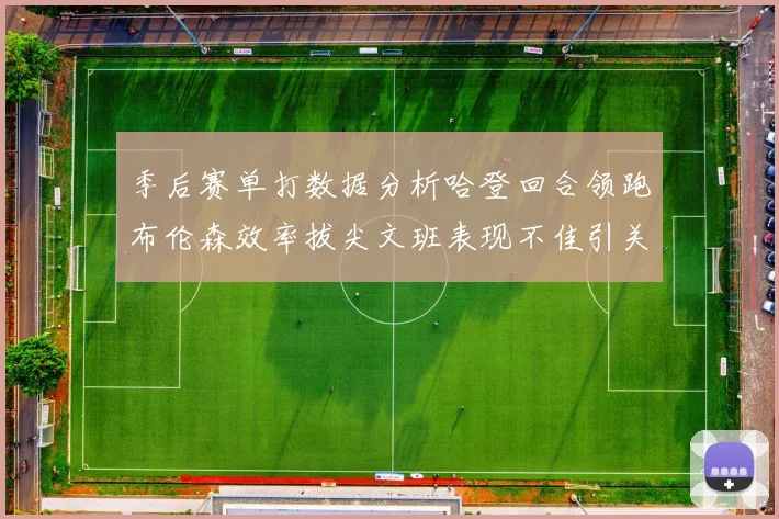 季后赛单打数据分析哈登回合领跑布伦森效率拔尖文班表现不佳引关注