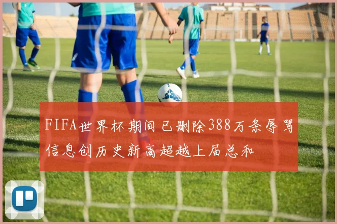 FIFA世界杯期间已删除388万条辱骂信息创历史新高超越上届总和