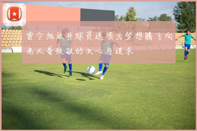 曾令旭放弃球员选项为梦想腾飞向老大哥致敬的决心与追求
