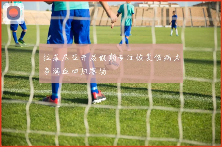 拉菲尼亚开启假期专注恢复伤病力争满血回归赛场