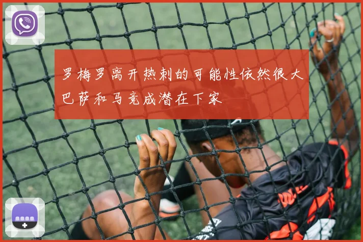 罗梅罗离开热刺的可能性依然很大巴萨和马竞成潜在下家