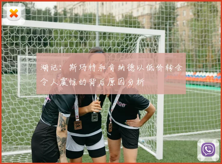 湖记：斯玛特和肯纳德以低价转会令人震惊的背后原因分析