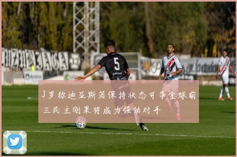 J罗称迪亚斯若保持状态可争金球前三民主刚果将成为强劲对手