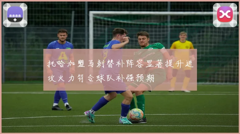 托哈加盟马刺替补阵容显著提升进攻火力符合球队补强预期