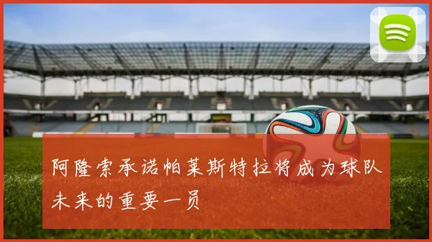 阿隆索承诺帕莱斯特拉将成为球队未来的重要一员