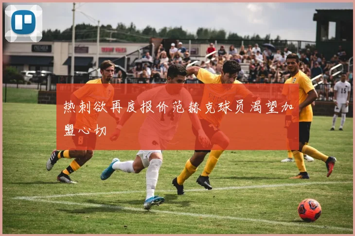 热刺欲再度报价范赫克球员渴望加盟心切