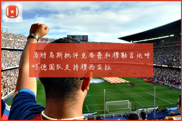 马特乌斯批评克洛普和穆勒言论呼吁德国队支持穆西亚拉