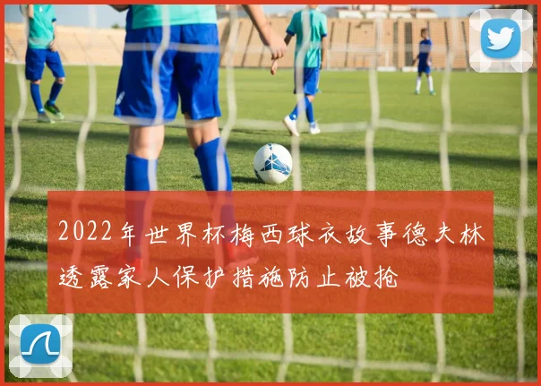 2022年世界杯梅西球衣故事德夫林透露家人保护措施防止被抢