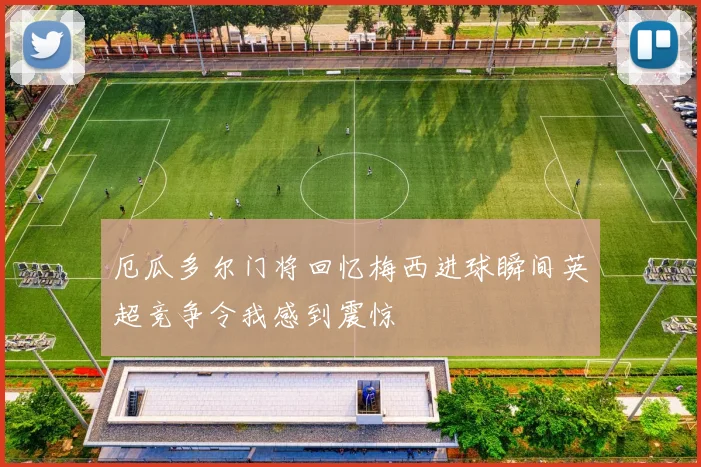 厄瓜多尔门将回忆梅西进球瞬间英超竞争令我感到震惊