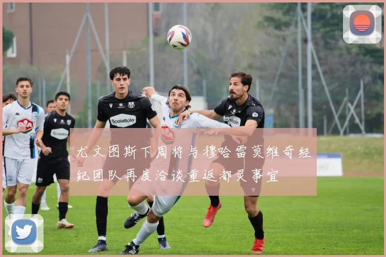 尤文图斯下周将与穆哈雷莫维奇经纪团队再度洽谈重返都灵事宜