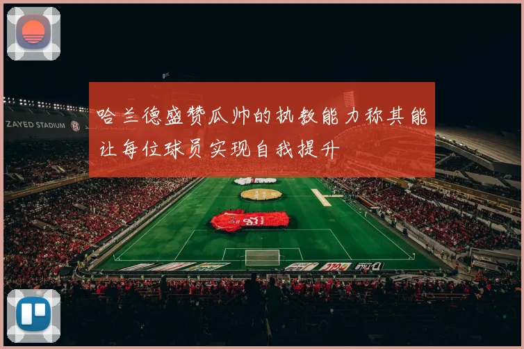 哈兰德盛赞瓜帅的执教能力称其能让每位球员实现自我提升