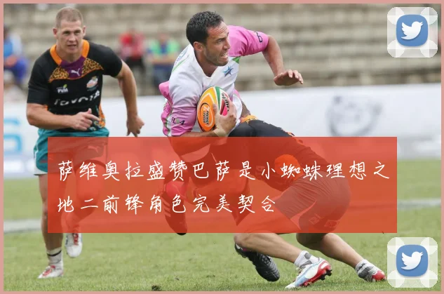 萨维奥拉盛赞巴萨是小蜘蛛理想之地二前锋角色完美契合