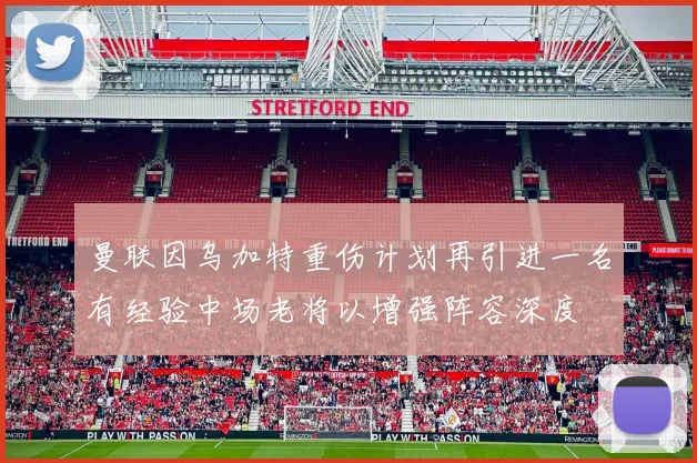 曼联因乌加特重伤计划再引进一名有经验中场老将以增强阵容深度